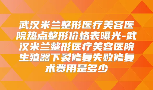 武汉米兰整形医疗美容医院热点整形价格表曝光-武汉米兰整形医疗美容医院生殖器下裂修复失败修复术费用是多少