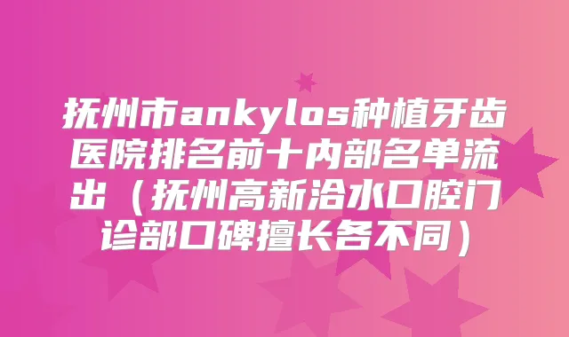 抚州市ankylos种植牙齿医院排名前十内部名单流出（抚州高新洽水口腔门诊部口碑擅长各不同）