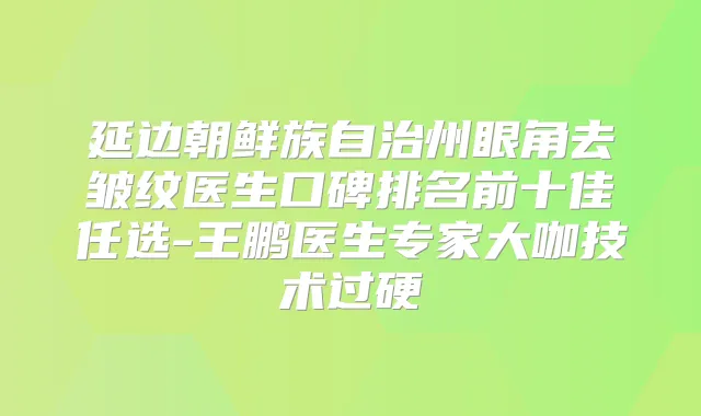 延边朝鲜族自治州眼角去皱纹医生口碑排名前十佳任选-王鹏医生专家大咖技术过硬