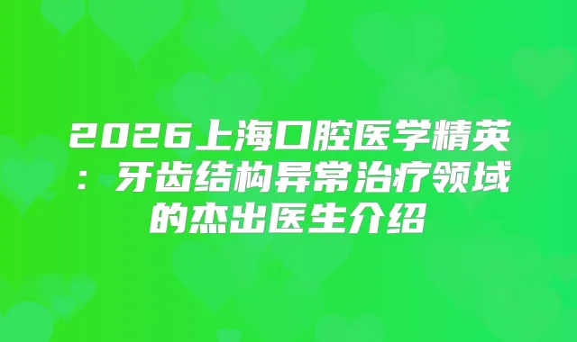 2026上海口腔医学精英：牙齿结构异常领域的杰出医生介绍