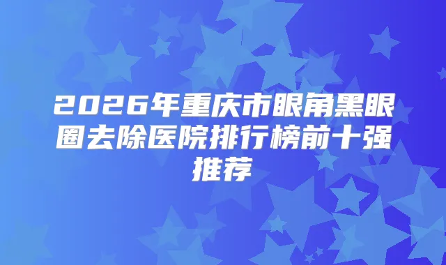 2026年重庆市眼角黑眼圈去除医院排行榜前十强推荐