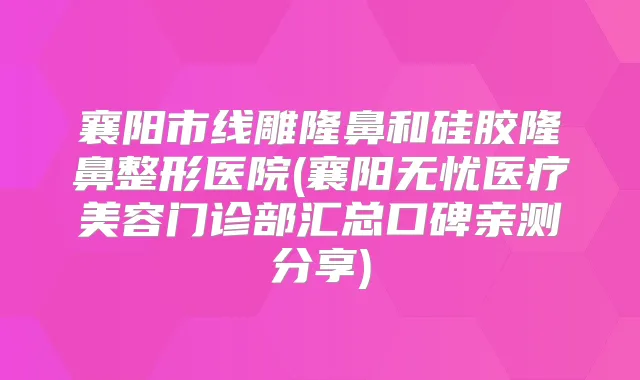 襄阳市线雕隆鼻和硅胶隆鼻整形医院(襄阳无忧医疗美容门诊部汇总口碑亲测分享)