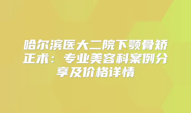 哈尔滨医大二院下颚骨矫正术：专业美容科案例分享及价格详情