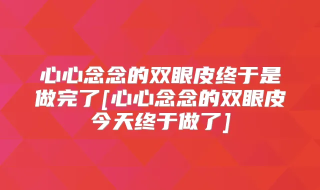 心心念念的双眼皮终于是做完了[心心念念的双眼皮今天终于做了]