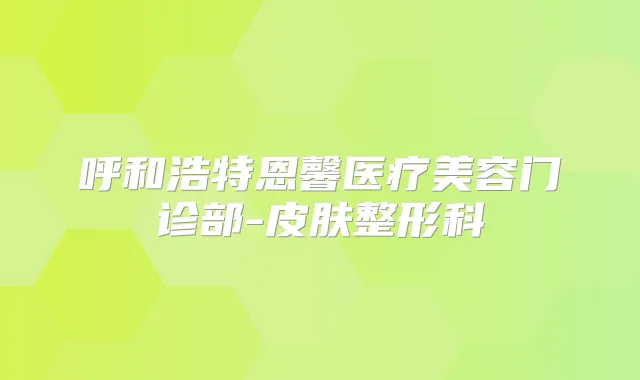 呼和浩特恩馨医疗美容门诊部-皮肤整形科