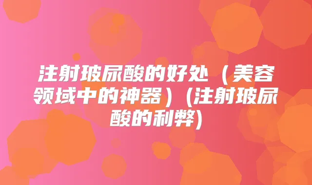 注射玻尿酸的好处（美容领域中的神器）(注射玻尿酸的利弊)