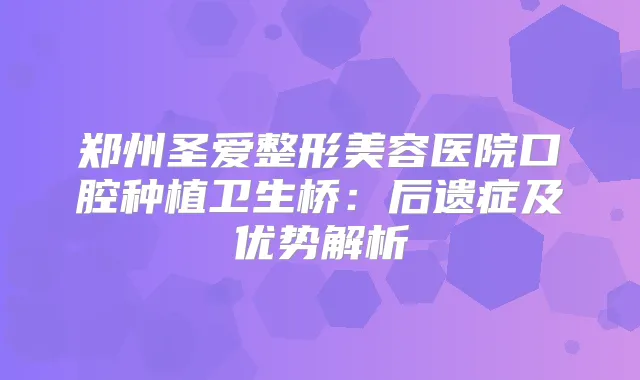 郑州圣爱整形美容医院口腔种植卫生桥：后遗症及优势解析