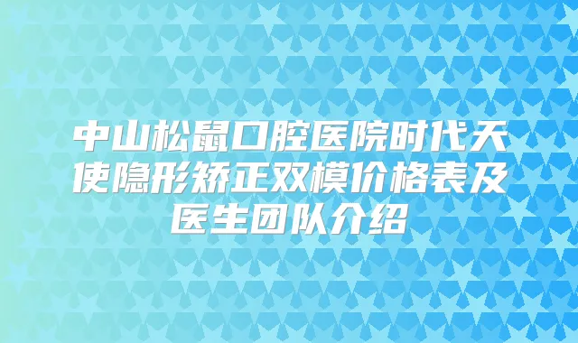 中山松鼠口腔医院时代天使隐形矫正双模价格表及医生团队介绍