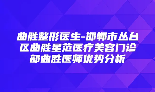 曲胜整形医生-邯郸市丛台区曲胜星范医疗美容门诊部曲胜医师优势分析