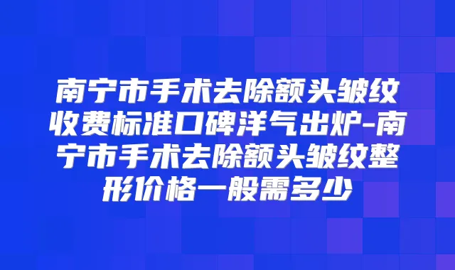 南宁市手术去除额头皱纹收费标准口碑洋气出炉-南宁市手术去除额头皱纹整形价格一般需多少