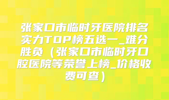 张家口市临时牙医院排名实力TOP榜五选一_难分胜负(张家口市临时牙口腔医院等荣誉上榜_价格收费可查)