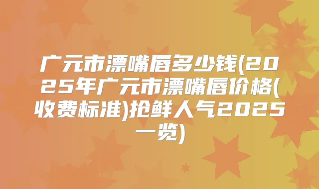 广元市漂嘴唇多少钱(2025年广元市漂嘴唇价格(收费标准)抢鲜人气2025一览)
