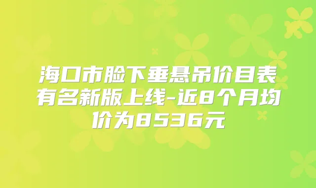 海口市脸下垂悬吊价目表有名新版上线-近8个月均价为8536元