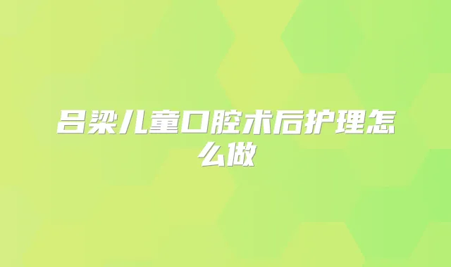 吕梁儿童口腔术后护理怎么做