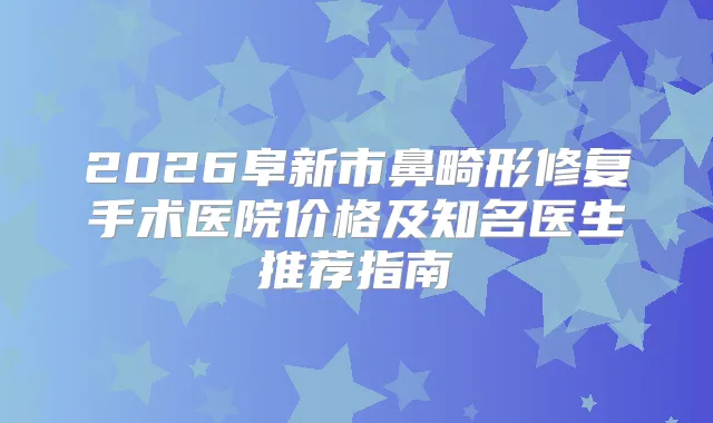 2026阜新市鼻畸形修复手术医院价格及知名医生推荐指南