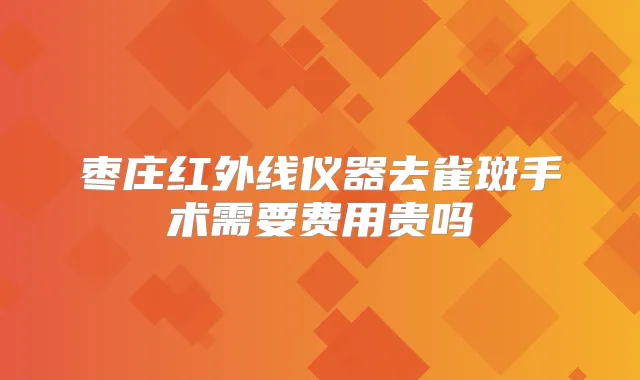 枣庄红外线仪器去雀斑手术需要费用贵吗