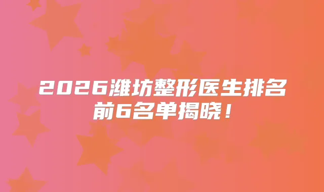 2026潍坊整形医生排名前6名单揭晓！