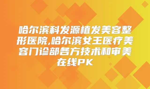 哈尔滨科发源植发美容整形医院,哈尔滨女王医疗美容门诊部各方技术和审美在线PK