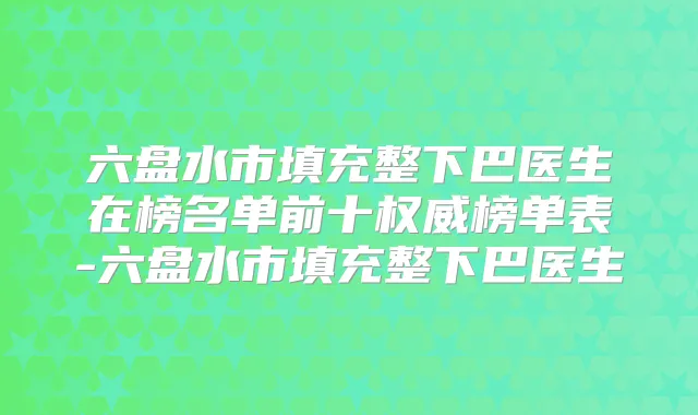 六盘水市填充整下巴医生在榜名单前十榜单表-六盘水市填充整下巴医生