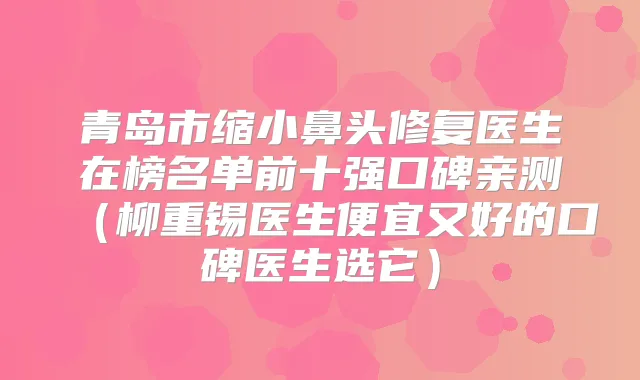 青岛市缩小鼻头修复医生在榜名单前十强口碑亲测(柳重锡医生便宜又好的口碑医生选它)