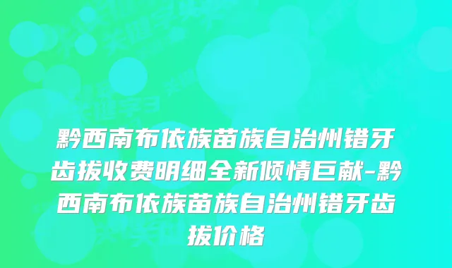 黔西南布依族苗族自治州错牙齿拔收费明细全新倾情巨献-黔西南布依族苗族自治州错牙齿拔价格