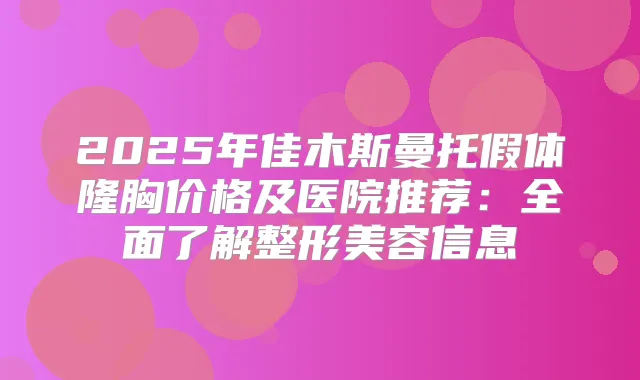 2025年佳木斯曼托假体隆胸价格及医院推荐：全面了解整形美容信息