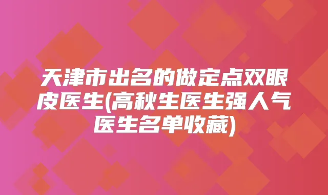 天津市出名的做定点双眼皮医生(高秋生医生强人气医生名单收藏)