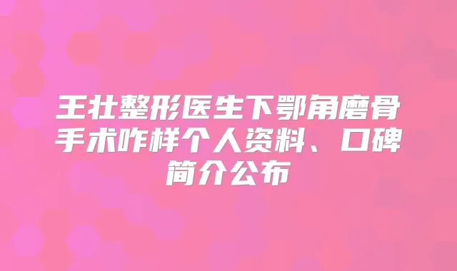 王壮整形医生下鄂角磨骨手术咋样个人资料、口碑简介公布
