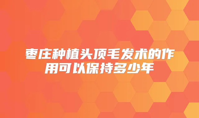 枣庄种植头顶毛发术的作用可以保持多少年