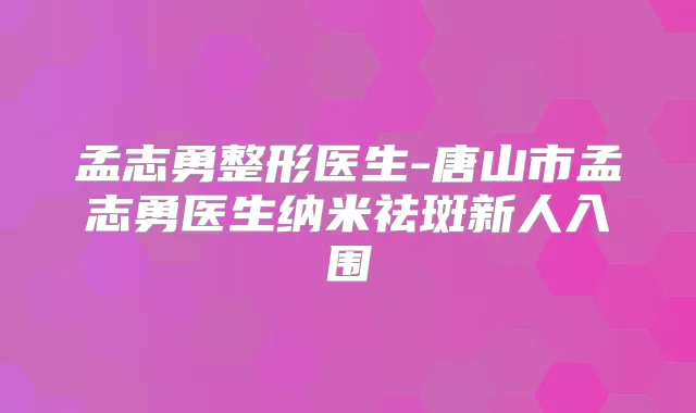孟志勇整形医生-唐山市孟志勇医生纳米祛斑新人入围