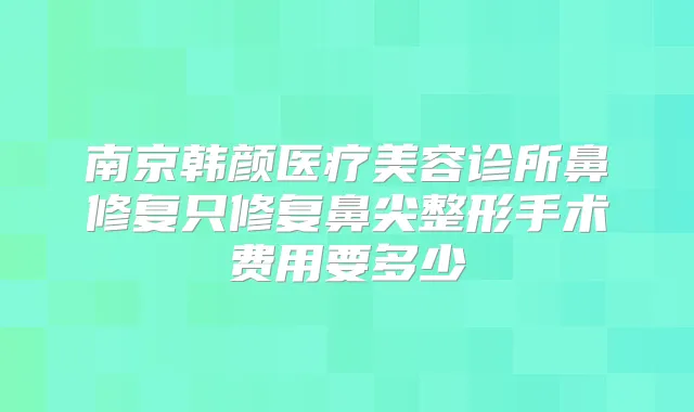 南京韩颜医疗美容诊所鼻修复只修复鼻尖整形手术费用要多少