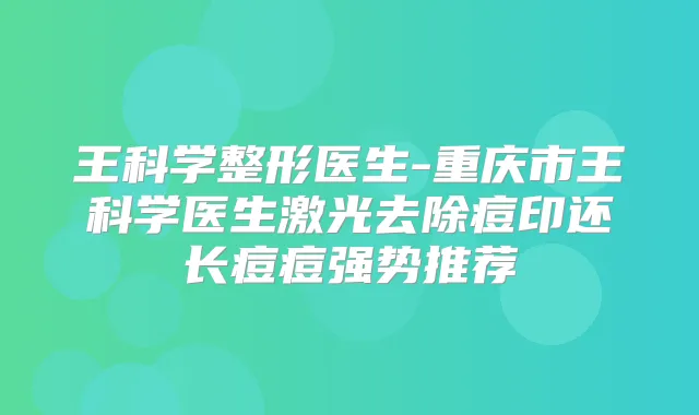 王科学整形医生-重庆市王科学医生激光去除痘印还长痘痘强势推荐