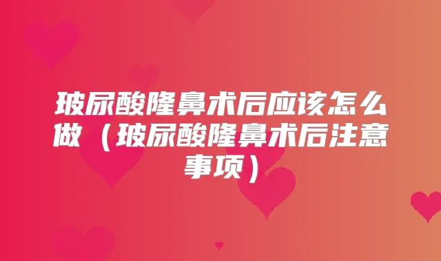 玻尿酸隆鼻术后应该怎么做（玻尿酸隆鼻术后注意事项）