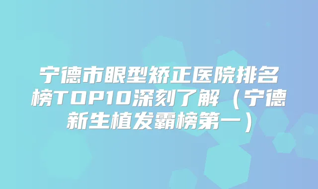 宁德市眼型矫正医院排名榜TOP10深刻了解（宁德新生植发霸榜第一）