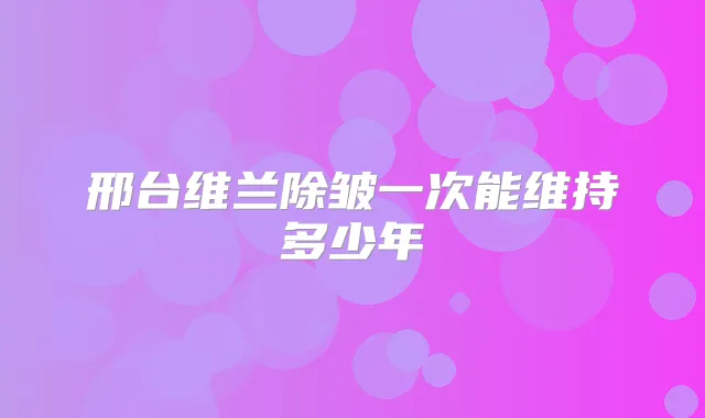 邢台维兰除皱一次能维持多少年