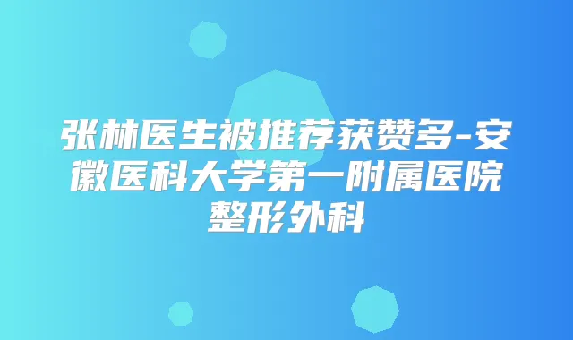 张林医生被推荐获赞多-安徽医科大学第一附属医院整形外科