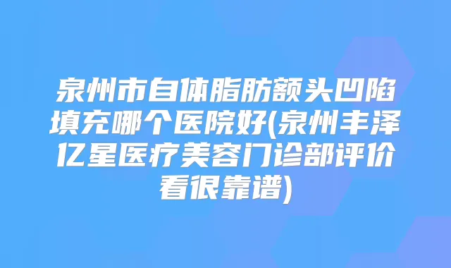 泉州市自体脂肪额头凹陷填充哪个医院好(泉州丰泽亿星医疗美容门诊部评价看很靠谱)