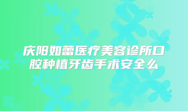 庆阳如蕾医疗美容诊所口腔种植牙齿手术安全么