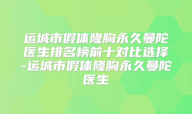 运城市假体隆胸永久曼陀医生排名榜前十对比选择-运城市假体隆胸永久曼陀医生