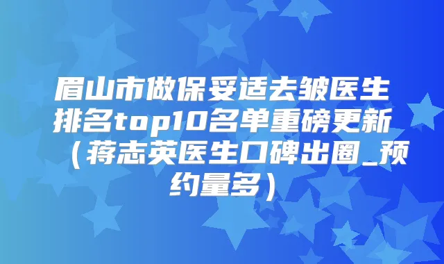 眉山市做去皱医生排名top10名单重磅更新（蒋志英医生口碑出圈_预约量多）