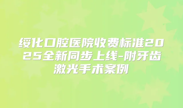 绥化口腔医院收费标准2025全新同步上线-附牙齿激光手术案例