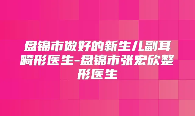 盘锦市做好的新生儿副耳畸形医生-盘锦市张宏欣整形医生
