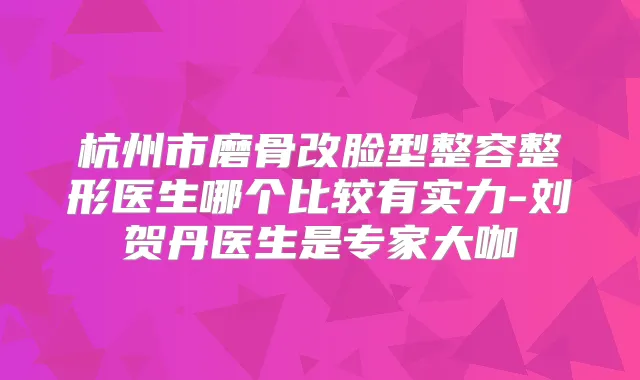 杭州市磨骨改脸型整容整形医生哪个比较有实力-刘贺丹医生是专家大咖