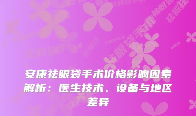 安康祛眼袋手术价格影响因素解析：医生技术、设备与地区差异