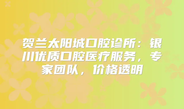 贺兰太阳城口腔诊所：银川优质口腔医疗服务，专家团队，价格透明