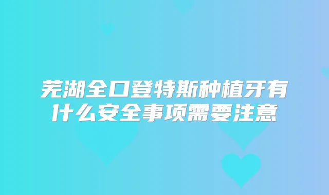 芜湖全口登特斯种植牙有什么安全事项需要注意