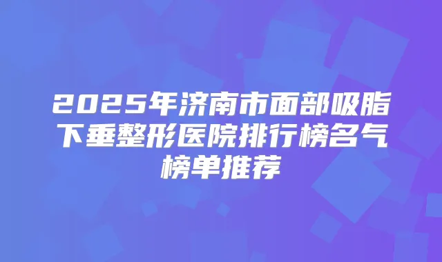 2025年济南市面部吸脂下垂整形医院排行榜名气榜单推荐