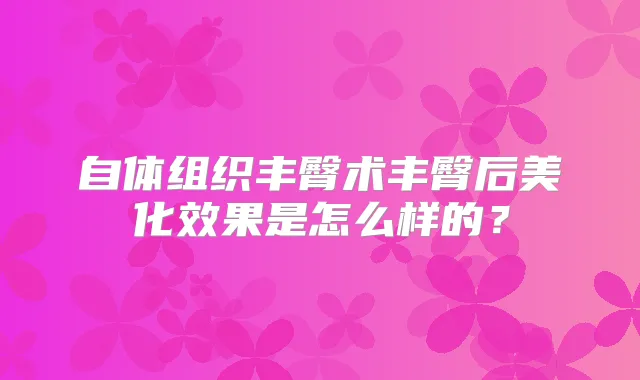 自体组织丰臀术丰臀后美化效果是怎么样的？