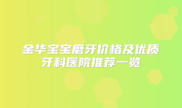 金华宝宝磨牙价格及优质牙科医院推荐一览