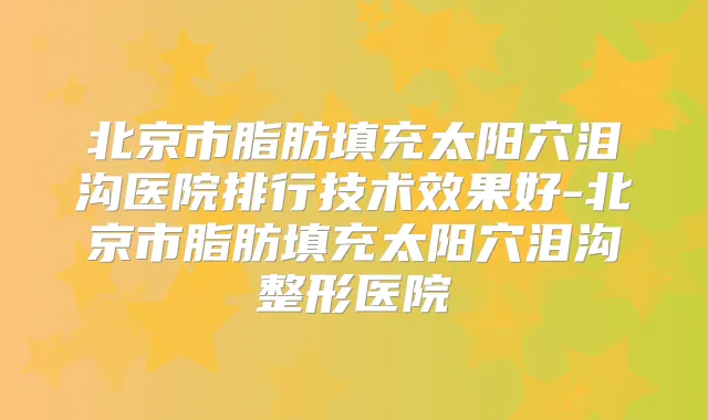 北京市脂肪填充太阳穴泪沟医院排行技术效果好-北京市脂肪填充太阳穴泪沟整形医院